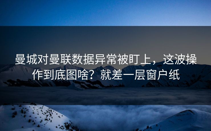 曼城对曼联数据异常被盯上，这波操作到底图啥？就差一层窗户纸