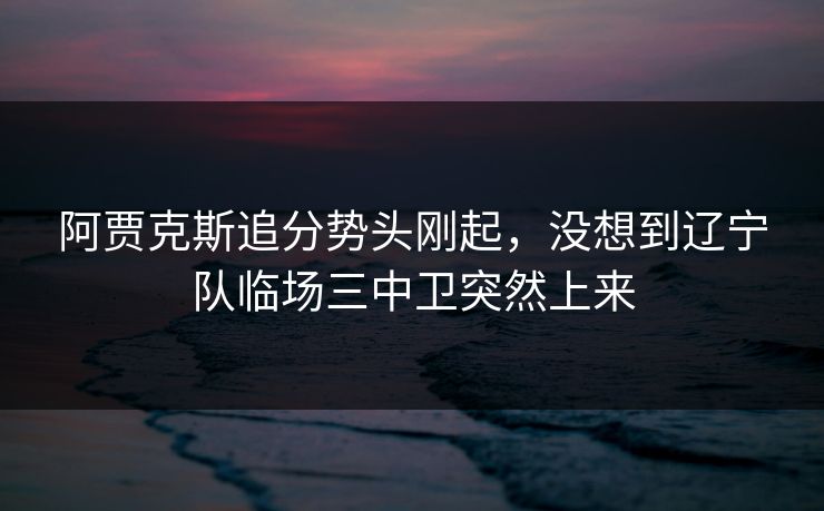 阿贾克斯追分势头刚起，没想到辽宁队临场三中卫突然上来