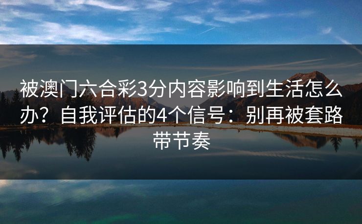 被澳门六合彩3分内容影响到生活怎么办？自我评估的4个信号：别再被套路带节奏