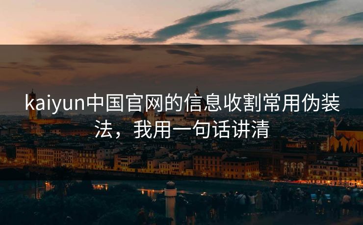 kaiyun中国官网的信息收割常用伪装法，我用一句话讲清
