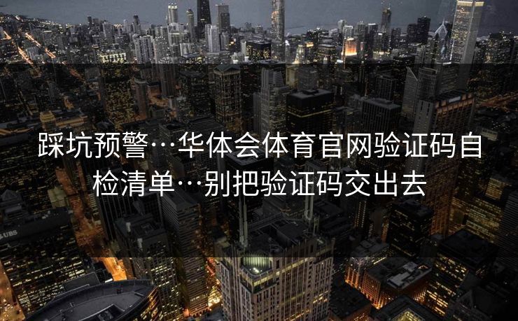 踩坑预警…华体会体育官网验证码自检清单…别把验证码交出去