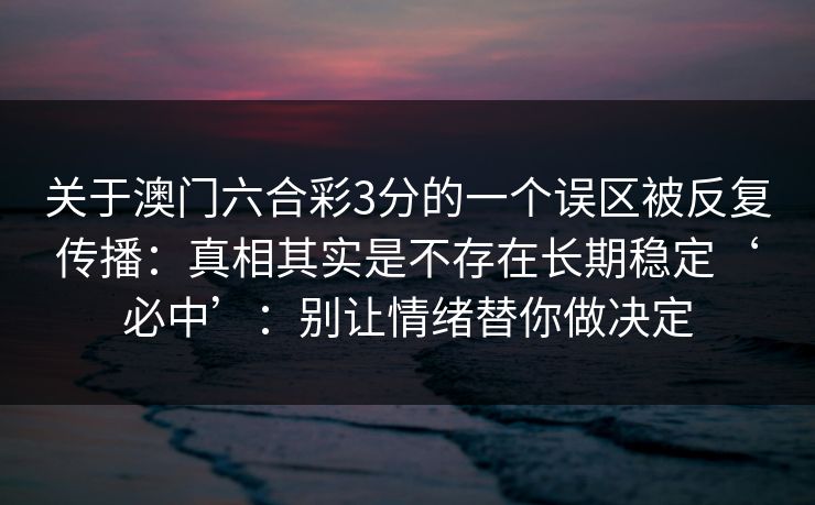 关于澳门六合彩3分的一个误区被反复传播：真相其实是不存在长期稳定‘必中’：别让情绪替你做决定