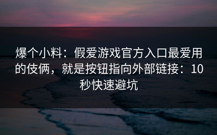 爆个小料：假爱游戏官方入口最爱用的伎俩，就是按钮指向外部链接：10秒快速避坑