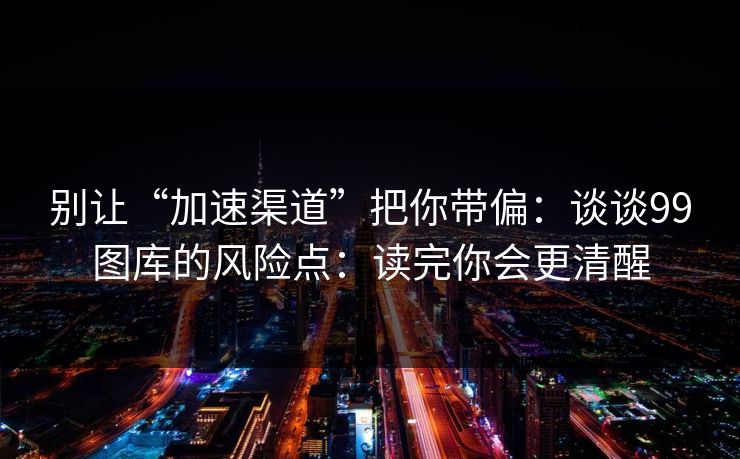 别让“加速渠道”把你带偏：谈谈99图库的风险点：读完你会更清醒