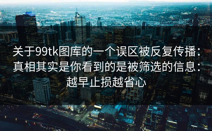 关于99tk图库的一个误区被反复传播：真相其实是你看到的是被筛选的信息：越早止损越省心