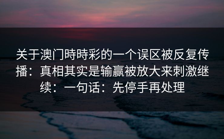 关于澳门時時彩的一个误区被反复传播：真相其实是输赢被放大来刺激继续：一句话：先停手再处理