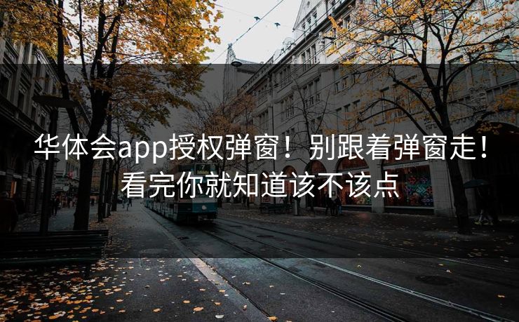华体会app授权弹窗！别跟着弹窗走！看完你就知道该不该点