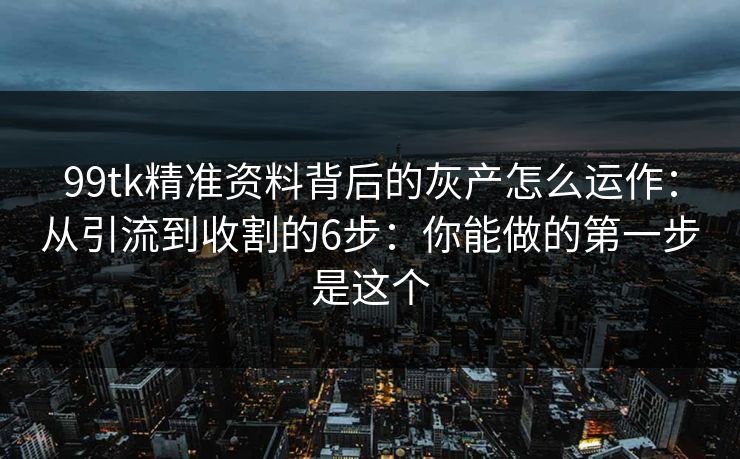 99tk精准资料背后的灰产怎么运作：从引流到收割的6步：你能做的第一步是这个