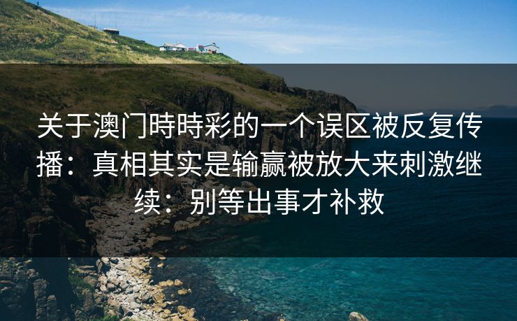 关于澳门時時彩的一个误区被反复传播:真相其实是输赢被放大来刺激继续:别等出事才补救 关于澳门時時彩的一个误区被反复传播:真相其实是输赢被放大来刺激继续:别等出事才补救