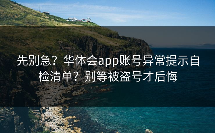先别急？华体会app账号异常提示自检清单？别等被盗号才后悔