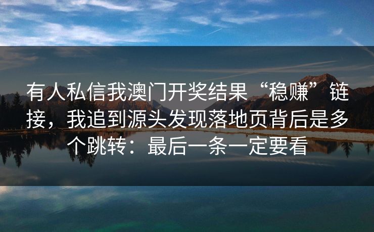 有人私信我澳门开奖结果“稳赚”链接，我追到源头发现落地页背后是多个跳转：最后一条一定要看
