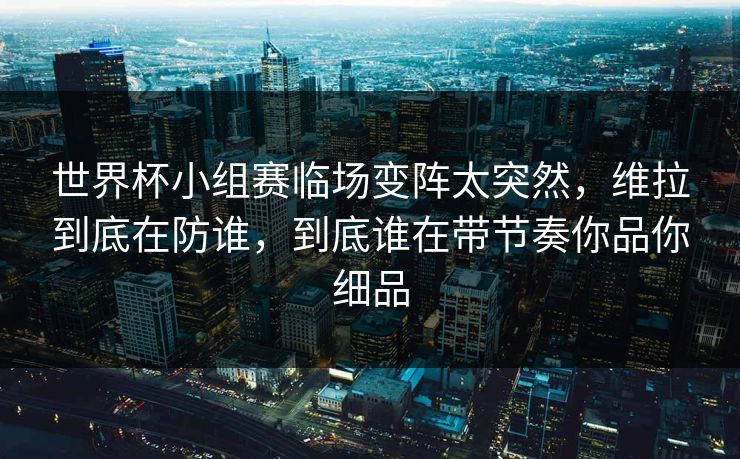世界杯小组赛临场变阵太突然，维拉到底在防谁，到底谁在带节奏你品你细品