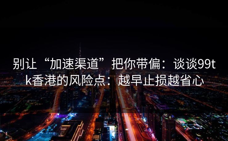 别让“加速渠道”把你带偏：谈谈99tk香港的风险点：越早止损越省心