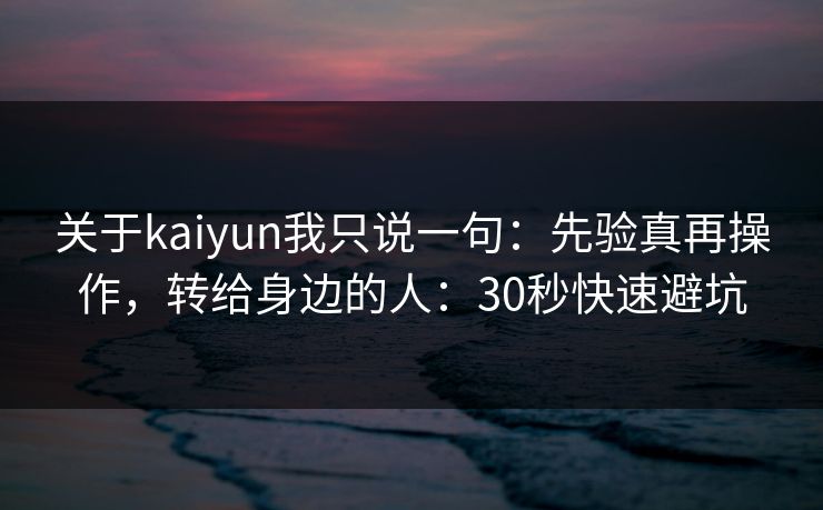 关于kaiyun我只说一句：先验真再操作，转给身边的人：30秒快速避坑