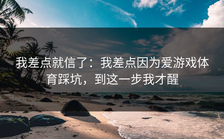 我差点就信了：我差点因为爱游戏体育踩坑，到这一步我才醒