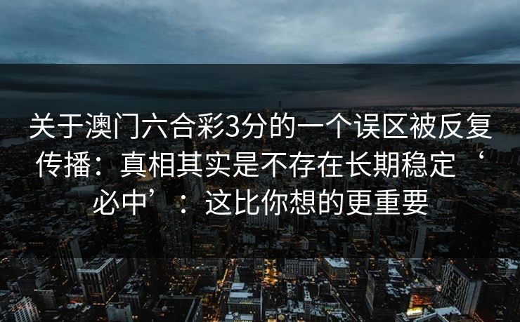 关于澳门六合彩3分的一个误区被反复传播：真相其实是不存在长期稳定‘必中’：这比你想的更重要
