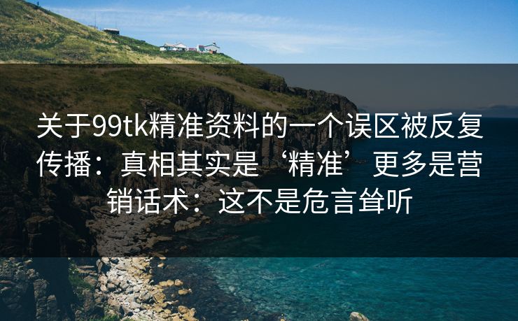 关于99tk精准资料的一个误区被反复传播：真相其实是‘精准’更多是营销话术：这不是危言耸听