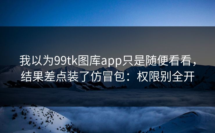 我以为99tk图库app只是随便看看，结果差点装了仿冒包：权限别全开