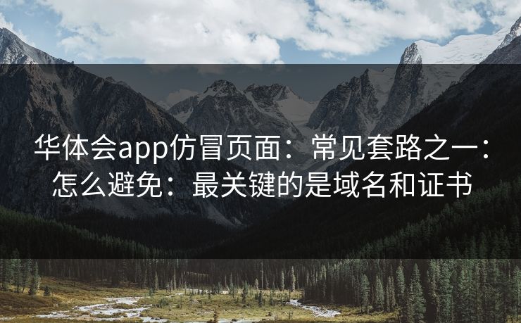 华体会app仿冒页面:常见套路之一:怎么避免:最关键的是域名和证书 华体会app仿冒页面:常见套路之一:怎么避免:最关键的是域名和证书