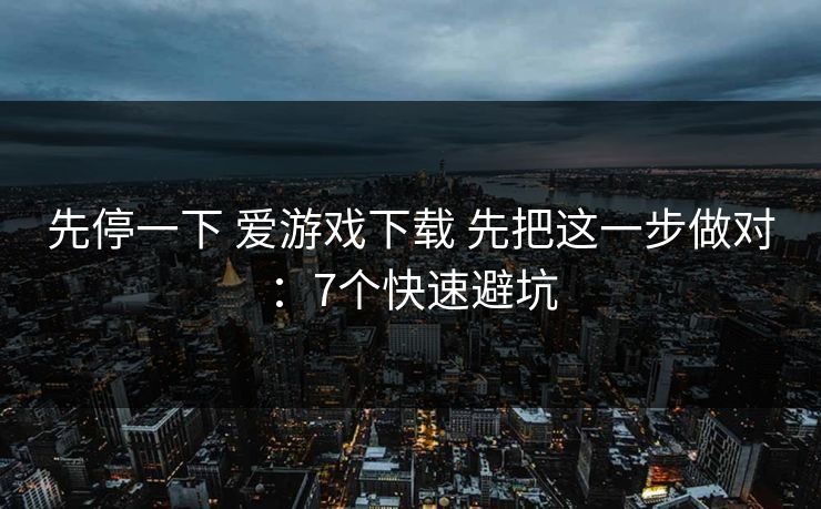 先停一下 爱游戏下载 先把这一步做对：7个快速避坑