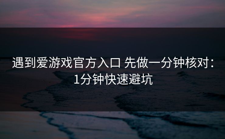 遇到爱游戏官方入口 先做一分钟核对：1分钟快速避坑