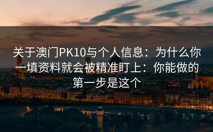 关于澳门PK10与个人信息：为什么你一填资料就会被精准盯上：你能做的第一步是这个