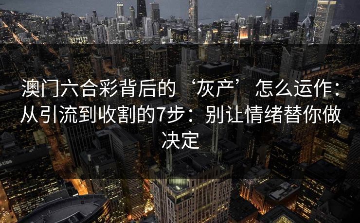 澳门六合彩背后的‘灰产’怎么运作：从引流到收割的7步：别让情绪替你做决定