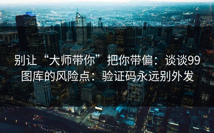 别让“大师带你”把你带偏：谈谈99图库的风险点：验证码永远别外发