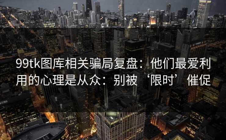 99tk图库相关骗局复盘：他们最爱利用的心理是从众：别被‘限时’催促