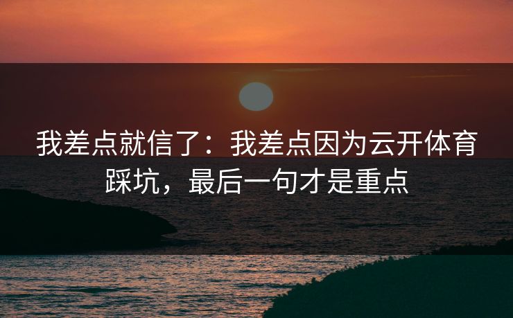 我差点就信了：我差点因为云开体育踩坑，最后一句才是重点