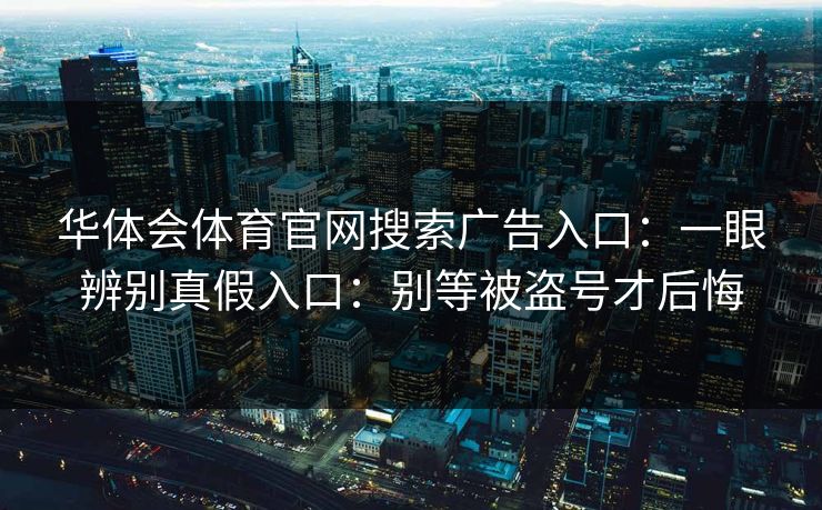 华体会体育官网搜索广告入口：一眼辨别真假入口：别等被盗号才后悔