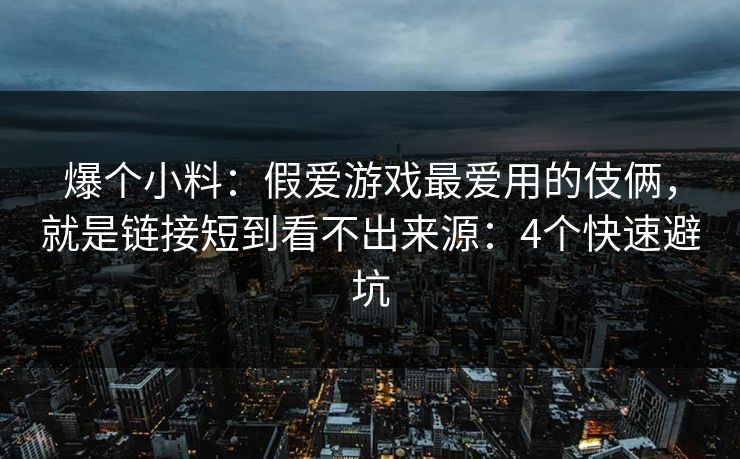 爆个小料：假爱游戏最爱用的伎俩，就是链接短到看不出来源：4个快速避坑